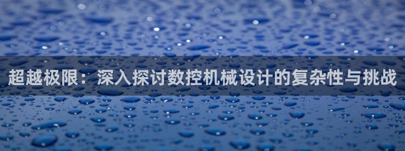 天辰娱乐酒店:超越极限:深入探讨数控机械设计的复杂性与挑战