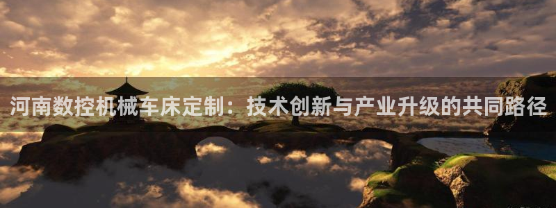 天辰娱乐游客:河南数控机械车床定制:技术创新与产业升级的共同路径