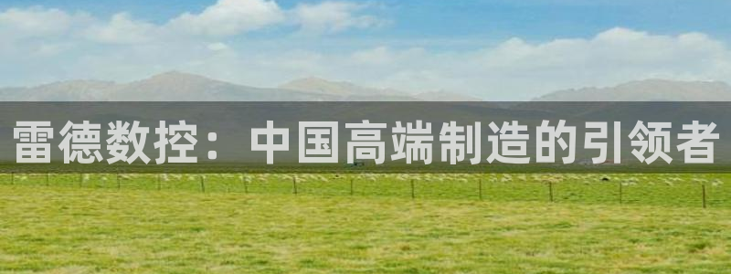 天辰娱乐2:雷德数控:中国高端制造的引领者