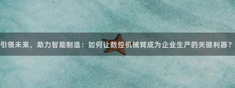 北京天辰娱乐:引领未来,助力智能制造:如何让数控机械臂成为企业生产的关键利器?