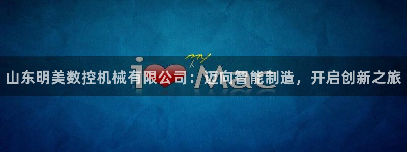 天辰娱乐官方登录入口:山东明美数控机械有限公司:迈向智能制造,开启创新之旅