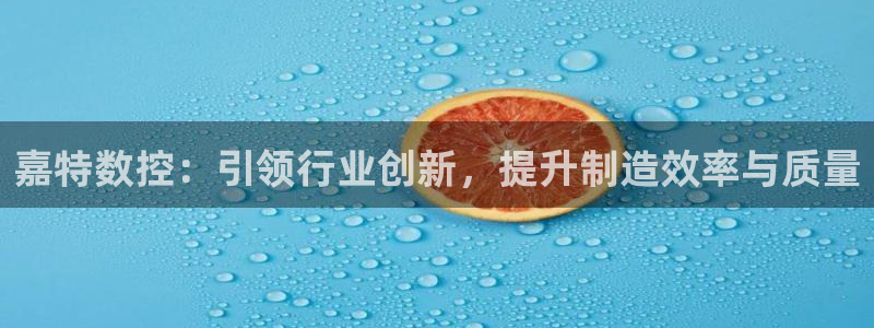 天辰娱乐传媒:嘉特数控:引领行业创新,提升制造效率与质量