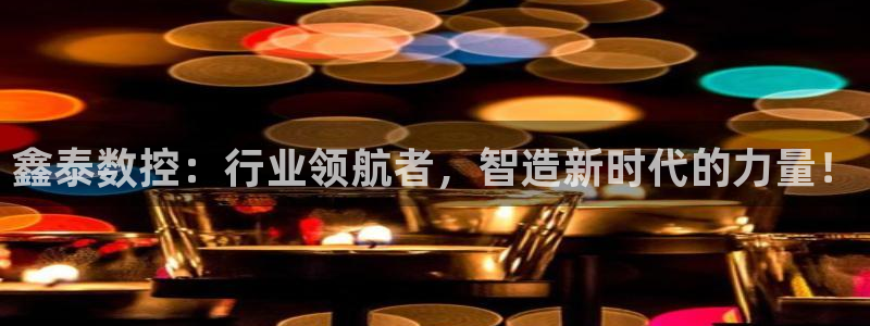 天辰娱乐十分彩:鑫泰数控:行业领航者,智造新时代的力量!