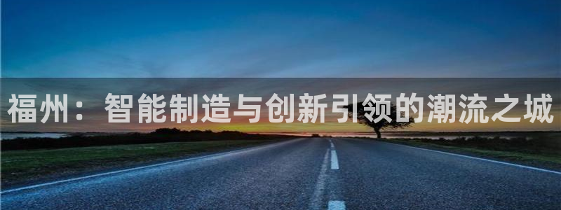 天辰娱乐天辰宝:福州:智能制造与创新引领的潮流之城