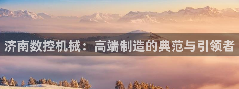 天辰娱乐十分彩:济南数控机械:高端制造的典范与引领者