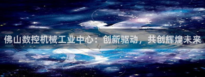 天辰线上娱乐:佛山数控机械工业中心:创新驱动,共创辉煌未来