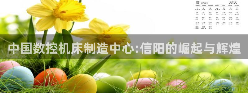 天辰娱乐待遇:中国数控机床制造中心:信阳的崛起与辉煌