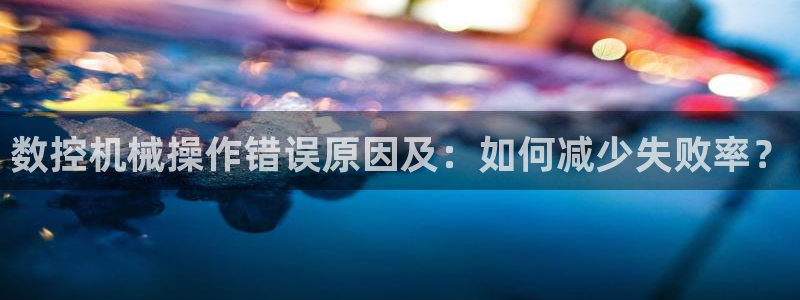天辰娱乐挂机:数控机械操作错误原因及:如何减少失败率?