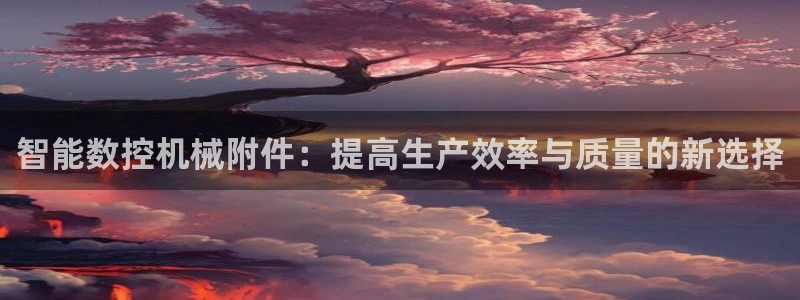 天辰娱乐论坛:智能数控机械附件:提高生产效率与质量的新选择