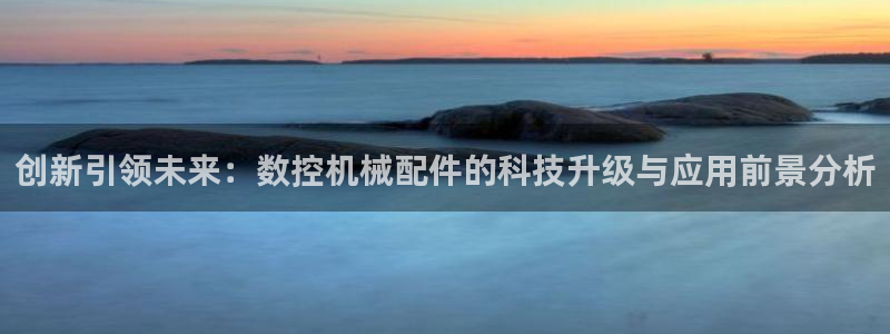 天辰娱乐75775:创新引领未来:数控机械配件的科技升级与应用前景分析